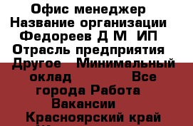 Офис-менеджер › Название организации ­ Федореев Д.М, ИП › Отрасль предприятия ­ Другое › Минимальный оклад ­ 25 000 - Все города Работа » Вакансии   . Красноярский край,Железногорск г.